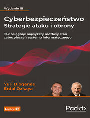 Cyberbezpieczeństwo - strategie ataku i obrony. Jak osiągnąć najwyższy możliwy stan zabezpieczeń systemu informatycznego. Wydanie III