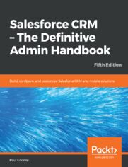 Salesforce CRM - The Definitive Admin Handbook. Build, configure, and customize Salesforce CRM and mobile solutions - Fifth Edition