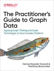 The Practitioner's Guide to Graph Data. Applying Graph Thinking and Graph Technologies to Solve Complex Problems