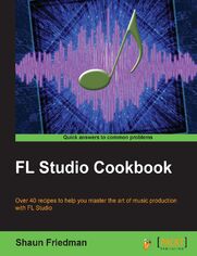 FL Studio Cookbook. Over 40 recipes to help you master the art of music production with FL Studio