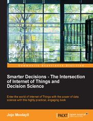 Smarter Decisions - The Intersection of Internet of Things and Decision Science. A comprehensive guide for solving IoT business problems using decision science