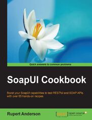 SoapUI Cookbook. Boost your SoapUI capabilities to test RESTful and SOAP APIs with over 65 hands-on recipes