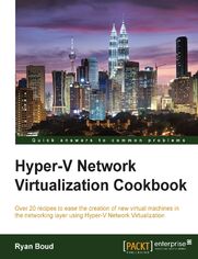 Hyper-V Network Virtualization Cookbook. Over 20 recipes to ease the creation of new virtual machines in the networking layer using Hyper-V  Network Virtualization