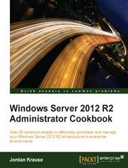 Windows Server 2012 R2 Administrator Cookbook. Over 80 hands-on recipes to effectively administer and manage your Windows Server 2012 R2 infrastructure in enterprise environments