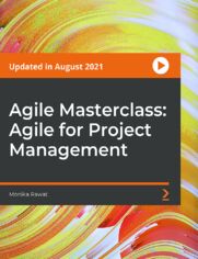 Agile Masterclass: Agile for Project Management. Everything you need to know to get started with Agile Project Management, Scrum, Kanban, and XP