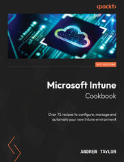 Microsoft Intune Cookbook. Over 75 recipes to configure, manage and automate your new Intune environment