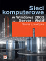Sieci komputerowe w Windows 2003 Server i Vista. Teoria i praktyka