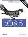 Programming iOS 5. Fundamentals of iPhone, iPad, and iPod touch Development. 2nd Edition