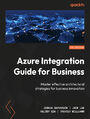 Azure Integration Guide for Business. Master Effective Architectural Strategies for Business Innovation