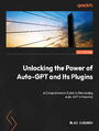 Unlocking the Power of Auto-GPT and Its Plugins. A Comprehensive Guide to Harnessing Auto-GPT's Potential