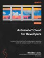 Arduino IoT Cloud for Developers. Implement best practices for designing and deploying simple-to-complex projects at reduced costs