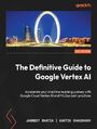 The Definitive Guide to Google Vertex AI. Accelerate your machine learning journey with Google Cloud Vertex AI and MLOps best practices